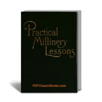 Practical Millinery Lessons: A Complete Course of 24 Lessons in the Art of Millinery